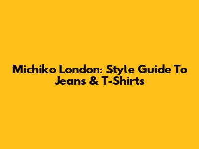 Michiko London: Style Guide To Jeans & T-Shirts