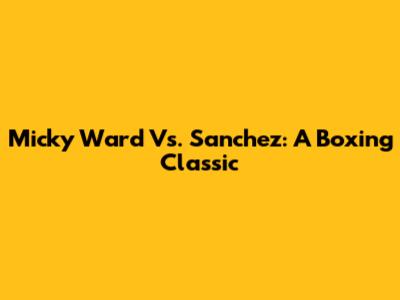 Micky Ward Vs. Sanchez: A Boxing Classic
