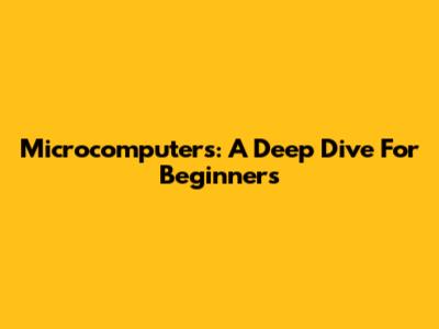 Microcomputers: A Deep Dive For Beginners