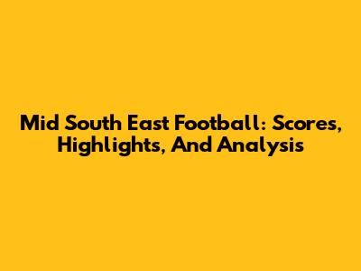 Mid South East Football: Scores, Highlights, And Analysis