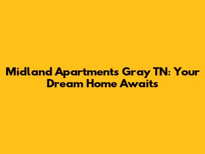 Midland Apartments Gray TN: Your Dream Home Awaits