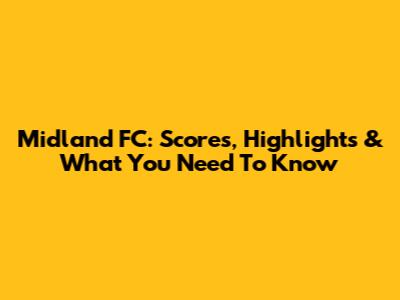 Midland FC: Scores, Highlights & What You Need To Know