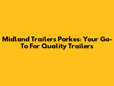 Midland Trailers Parkes: Your Go-To For Quality Trailers