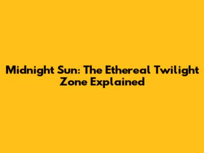 Midnight Sun: The Ethereal Twilight Zone Explained