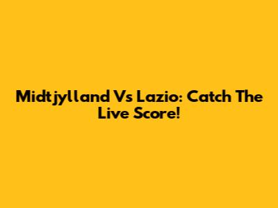 Midtjylland Vs Lazio: Catch The Live Score!