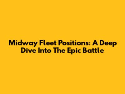 Midway Fleet Positions: A Deep Dive Into The Epic Battle