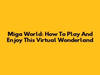 Miga World: How To Play And Enjoy This Virtual Wonderland
