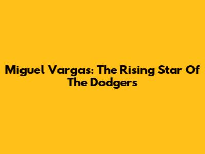 Miguel Vargas: The Rising Star Of The Dodgers