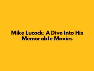 Mike Lucock: A Dive Into His Memorable Movies