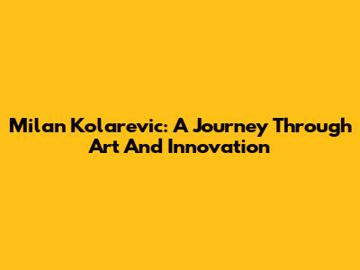 Milan Kolarevic: A Journey Through Art And Innovation
