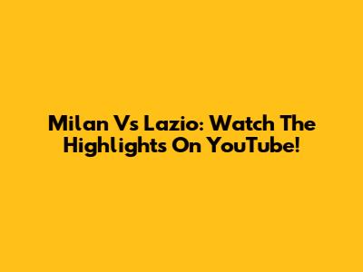 Milan Vs Lazio: Watch The Highlights On YouTube!