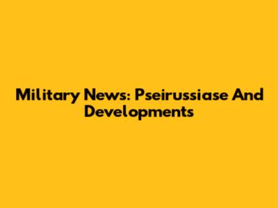 Military News: Pseirussiase And Developments