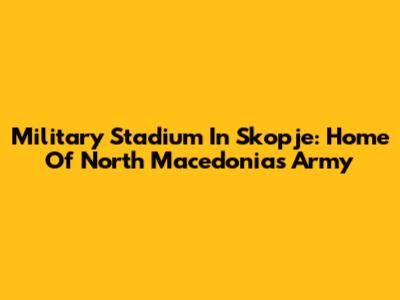 Military Stadium In Skopje: Home Of North Macedonia's Army