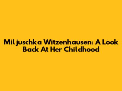 Miljuschka Witzenhausen: A Look Back At Her Childhood