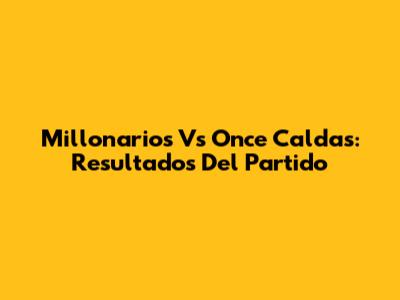Millonarios Vs Once Caldas: Resultados Del Partido