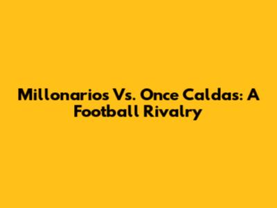 Millonarios Vs. Once Caldas: A Football Rivalry
