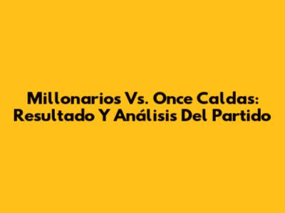 Millonarios Vs. Once Caldas: Resultado Y Análisis Del Partido