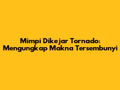 Mimpi Dikejar Tornado: Mengungkap Makna Tersembunyi