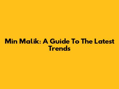 Min Malik: A Guide To The Latest Trends