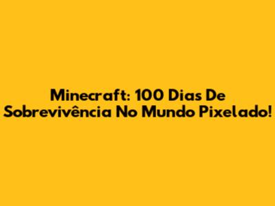 Minecraft: 100 Dias De Sobrevivência No Mundo Pixelado!