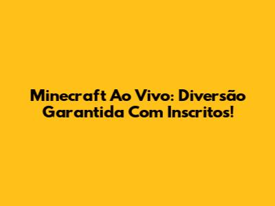 Minecraft Ao Vivo: Diversão Garantida Com Inscritos!