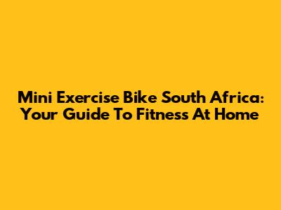 Mini Exercise Bike South Africa: Your Guide To Fitness At Home