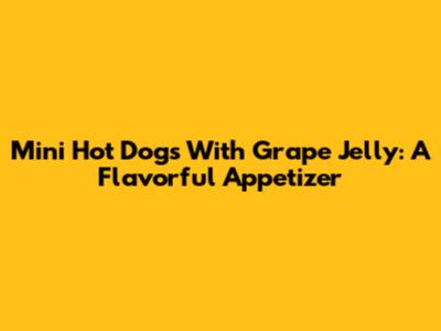 Mini Hot Dogs With Grape Jelly: A Flavorful Appetizer