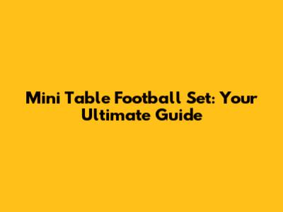 Mini Table Football Set: Your Ultimate Guide