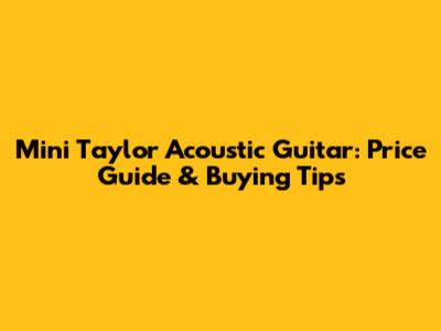 Mini Taylor Acoustic Guitar: Price Guide & Buying Tips