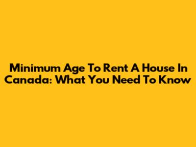 Minimum Age To Rent A House In Canada: What You Need To Know