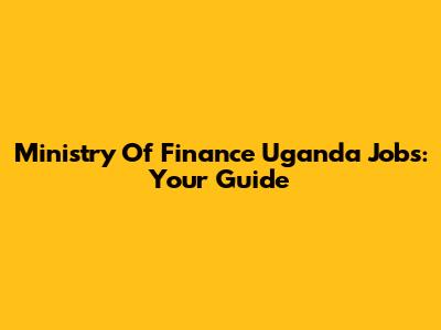 Ministry Of Finance Uganda Jobs: Your Guide