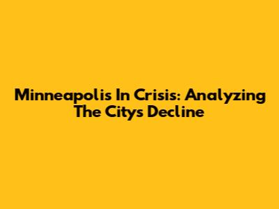 Minneapolis In Crisis: Analyzing The City's Decline