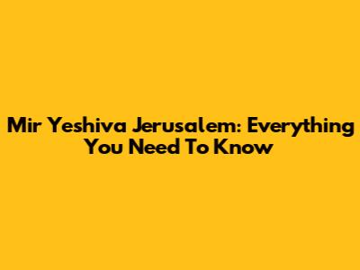 Mir Yeshiva Jerusalem: Everything You Need To Know