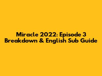 Miracle 2022: Episode 3 Breakdown & English Sub Guide