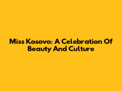 Miss Kosovo: A Celebration Of Beauty And Culture