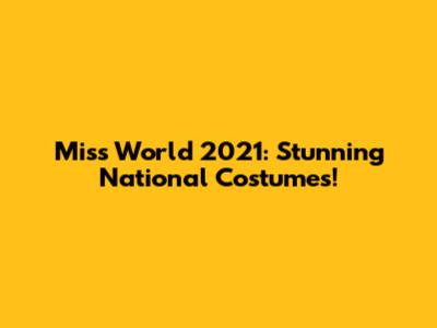 Miss World 2021: Stunning National Costumes!