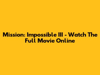Mission: Impossible III - Watch The Full Movie Online