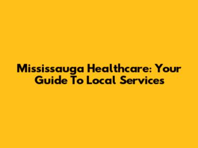 Mississauga Healthcare: Your Guide To Local Services