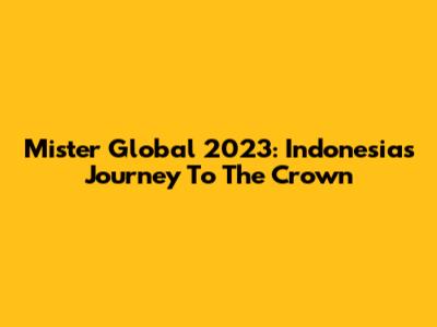 Mister Global 2023: Indonesia's Journey To The Crown