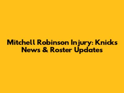 Mitchell Robinson Injury: Knicks News & Roster Updates