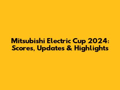 Mitsubishi Electric Cup 2024: Scores, Updates & Highlights