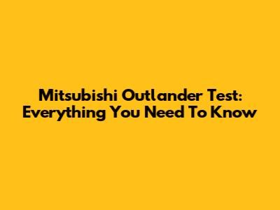 Mitsubishi Outlander Test: Everything You Need To Know