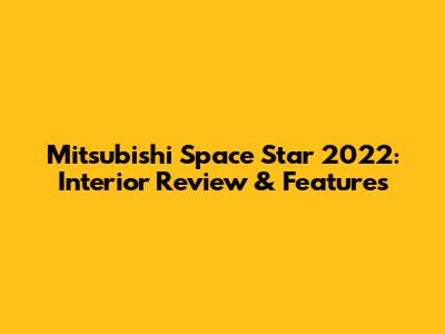 Mitsubishi Space Star 2022: Interior Review & Features