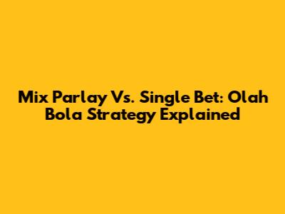 Mix Parlay Vs. Single Bet: Olah Bola Strategy Explained