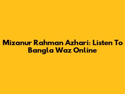 Mizanur Rahman Azhari: Listen To Bangla Waz Online