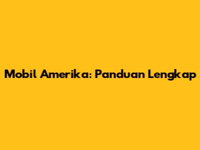 Mobil Amerika: Panduan Lengkap