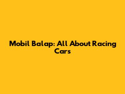 Mobil Balap: All About Racing Cars