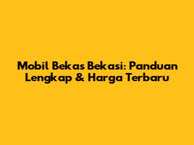 Mobil Bekas Bekasi: Panduan Lengkap & Harga Terbaru