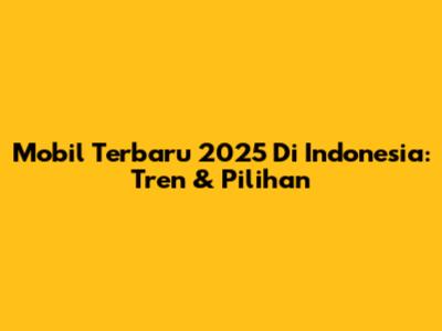 Mobil Terbaru 2025 Di Indonesia: Tren & Pilihan