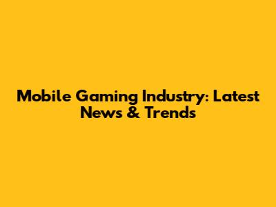 Mobile Gaming Industry: Latest News & Trends